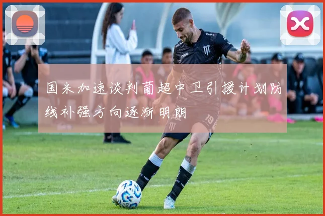 国米加速谈判葡超中卫引援计划防线补强方向逐渐明朗