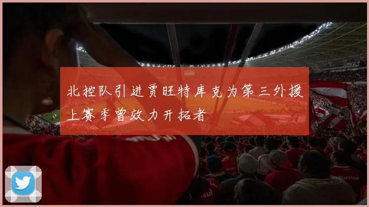 北控队引进贾旺特库克为第三外援上赛季曾效力开拓者