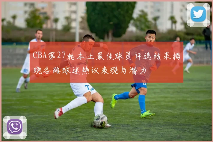 CBA第27轮本土最佳球员评选结果揭晓各路球迷热议表现与潜力