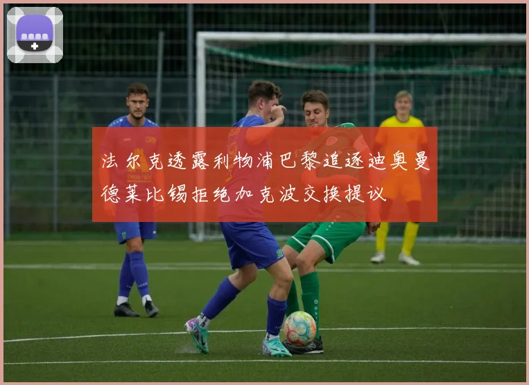 法尔克透露利物浦巴黎追逐迪奥曼德莱比锡拒绝加克波交换提议