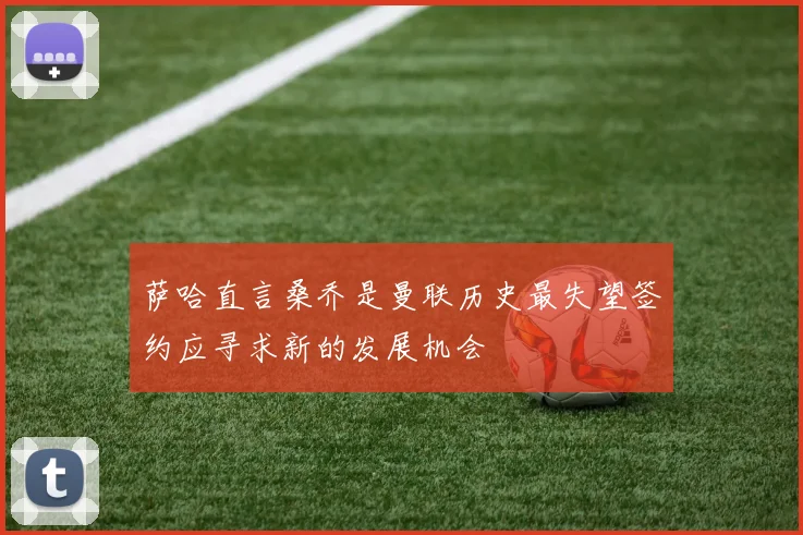 萨哈直言桑乔是曼联历史最失望签约应寻求新的发展机会