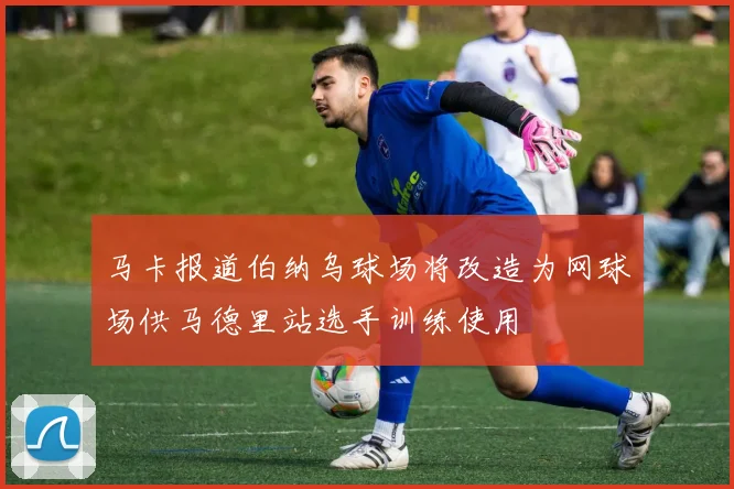 马卡报道伯纳乌球场将改造为网球场供马德里站选手训练使用