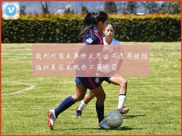 裁判对国米事件反思后不愿再被指偏袒真实犯规也不再吹罚