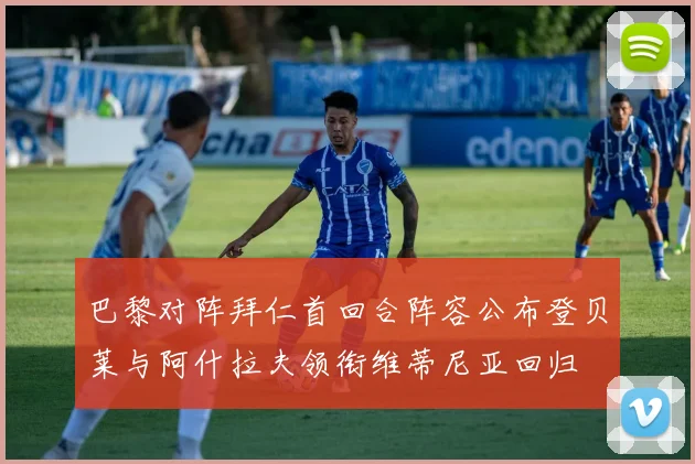 巴黎对阵拜仁首回合阵容公布登贝莱与阿什拉夫领衔维蒂尼亚回归