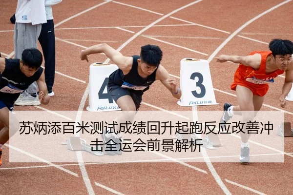苏炳添百米测试成绩回升起跑反应改善冲击全运会前景解析